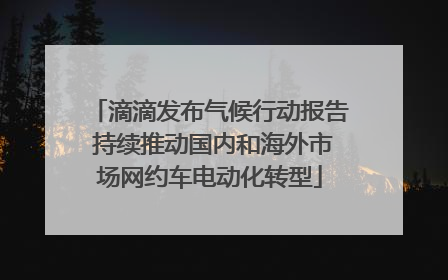 滴滴发布气候行动报告 持续推动国内和海外市场网约车电动化转型